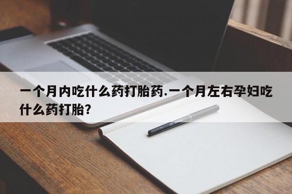 打胎药使用一个月内吃什么药打胎药.一个月左右孕妇吃什么药打胎?