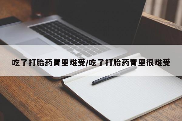 打胎药使用吃了打胎药胃里难受/吃了打胎药胃里很难受