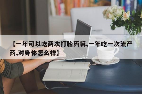 打胎药使用【一年可以吃两次打胎药嘛,一年吃一次流产药,对身体怎么样】